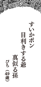 すいかポン　目利きする爺　真似る孫　（ぴち　49歳）