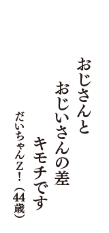 おじさんと　おじいさんの差　キモチです　（だいちゃんＺ！　44歳）