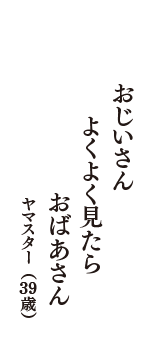 おじいさん　よくよく見たら　おばあさん　（ヤマスター　39歳）