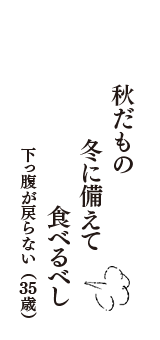 秋だもの　冬に備えて　食べるべし　（下っ腹が戻らない　35歳）