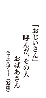 「おじいさん」　呼んだ、その人　おばあさん　（エフエスディー　32歳）