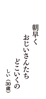 朝早く　おじいさんたち　どこいくの　（しい　30歳）