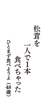 松茸を　一人で1本　食べちゃった　（ひとまず食べようよ　48歳）