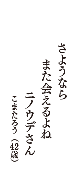 さようなら　また会えるよね　ニノウデさん　（こまたろう　42歳）