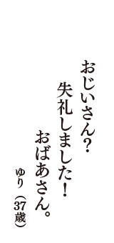 おじいさん？　失礼しました！　おばあさん。　（ゆり　37歳）