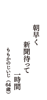 朝早く　新聞待って　一時間　（ももかのじいじ　64歳）