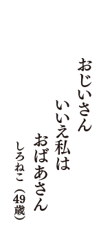 おじいさん　いいえ私は　おばあさん　（しろねこ　49歳）