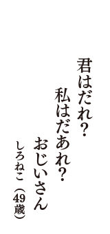 君はだれ?　私はだあれ?　おじいさん　（しろねこ　49歳）