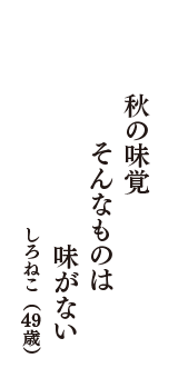 秋の味覚　そんなものは　味がない　（しろねこ　49歳）