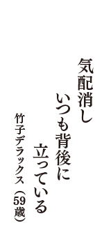 気配消し　いつも背後に　立っている　（竹子デラックス　59歳）