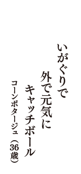 いがぐりで　外で元気に　キャッチボール　（コーンポタージュ　36歳）