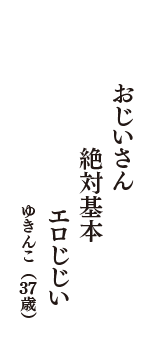 おじいさん　絶対基本　エロじじい　（ゆきんこ　37歳）