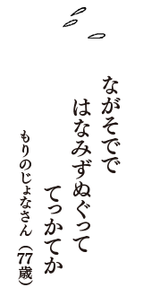 ながそでで　はなみずぬぐって　てっかてか　（もりのじょなさん　77歳）