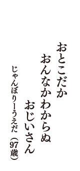 おとこだか　おんなかわからぬ　おじいさん　（じゃんぼりーうえだ　97歳）