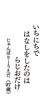 いちにちで　はなしをしたのは　らじおだけ　（じゃんぼりーうえだ　97歳）