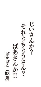 じいさんか？　それともとうさん？　ばあさんか！！　（ぱかぽん　53歳）