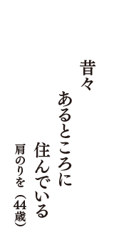 昔々　あるところに　住んでいる　（肩のりを　44歳）