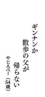 ギンナンか　散歩の父が　帰らない　（やじろべー　54歳）