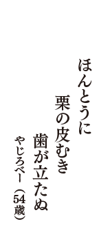 ほんとうに　栗の皮むき　歯が立たぬ　（やじろべー　54歳）