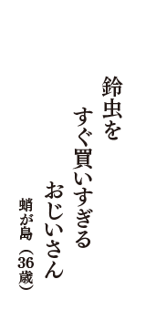 鈴虫を　すぐ買いすぎる　おじいさん　（蛸が島　36歳）