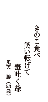 きのこ食べ　笑い転げて　毒吐く爺　（風天　勝　53歳）