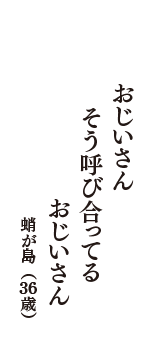 おじいさん　そう呼び合ってる　おじいさん　（蛸が島　36歳）