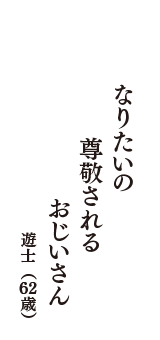 なりたいの　尊敬される　おじいさん　（遊士　62歳）