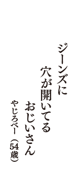 ジーンズに　穴が開いてる　おじいさん　（やじろべー　54歳）