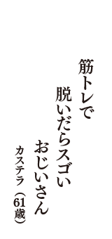 筋トレで　脱いだらスゴい　おじいさん　（カステラ　61歳）