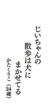 じいちゃんの　散歩は犬に　まかせてる　（かたくりこ　24歳）