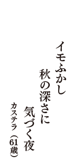 イモふかし　秋の深さに　気づく夜　（カステラ　61歳）