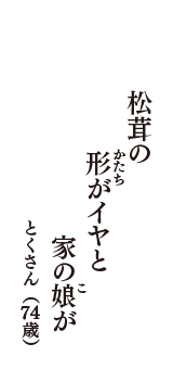 松茸の　形（かたち）がイヤと　家の娘（こ）が　（とくさん　74歳）