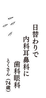 日替わりで　内科耳鼻科に　歯科眼科　（とくさん　74歳）