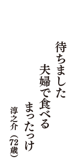 待ちました　夫婦で食べる　まったっけ　（淳之介　72歳）