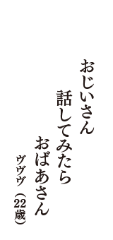 おじいさん　話してみたら　おばあさん　（ヴヴヴ　22歳）