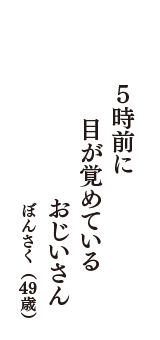 5時前に　目が覚めている　おじいさん　（ぼんさく　49歳）