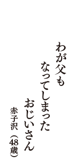 わが父も　なってしまった　おじいさん　（赤子沢　48歳）