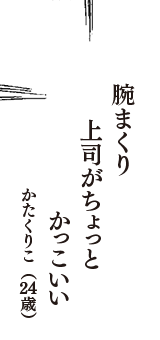 腕まくり 　上司がちょっと　かっこいい　（かたくりこ　24歳）