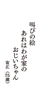 叫びの絵　あれはわが家の　おじいちゃん　（宙広　75歳）