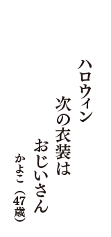 ハロウィン　次の衣装は　おじいさん　（かよこ　47歳）