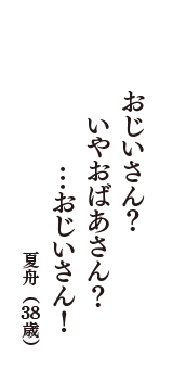 おじいさん？　いやおばあさん？　…おじいさん！　（夏舟　38歳）