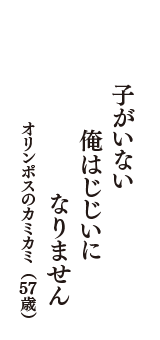 子がいない　俺はじじいに　なりません　（オリンポスのカミカミ　57歳）