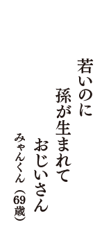 若いのに　孫が生まれて　おじいさん　（みゃんくん　69歳）