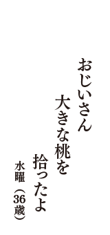 おじいさん　大きな桃を　拾ったよ　（水曜　36歳）