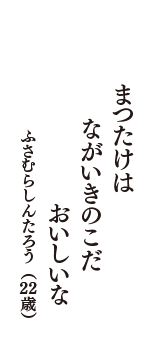 まつたけは　ながいきのこだ　おいしいな　（ふさむらしんたろう　22歳）