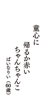 童心に　帰るか赤い　ちゃんちゃんこ　（ばいなりい　60歳）