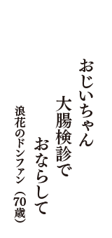 おじいちゃん　大腸検診で　おならして　（浪花のドンファン　70歳）