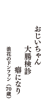 おじいちゃん　大腸検診　癖になり　（浪花のドンファン　70歳）