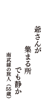 爺さんが　集まる所　でも静か　（南武線の旅人　55歳）