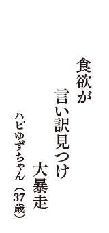 食欲が　言い訳見つけ　大暴走　（ハピゆずちゃん　37歳）